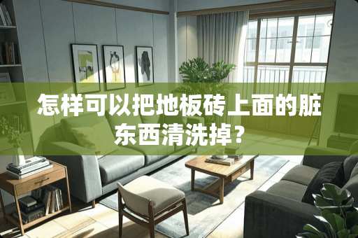 怎样可以把地板砖上面的脏东西清洗掉？