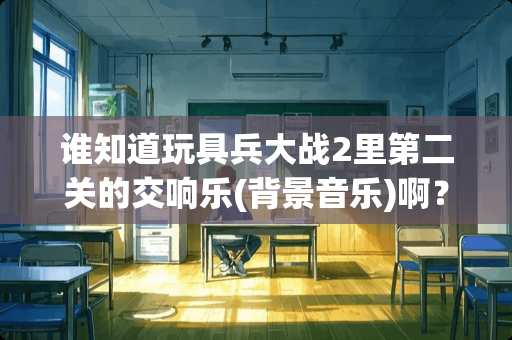 谁知道玩具兵大战2里第二关的交响乐(背景音乐)啊？
