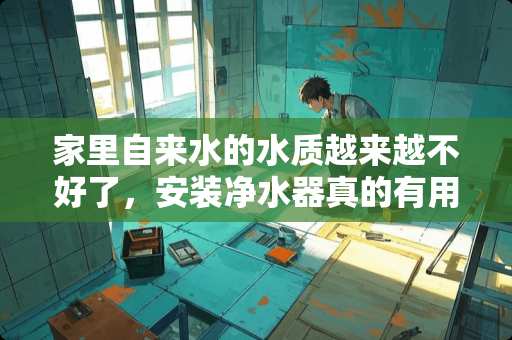 家里自来水的水质越来越不好了，安装净水器真的有用么？