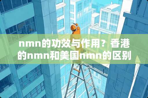 nmn的功效与作用？香港的nmn和美国nmn的区别有哪些？