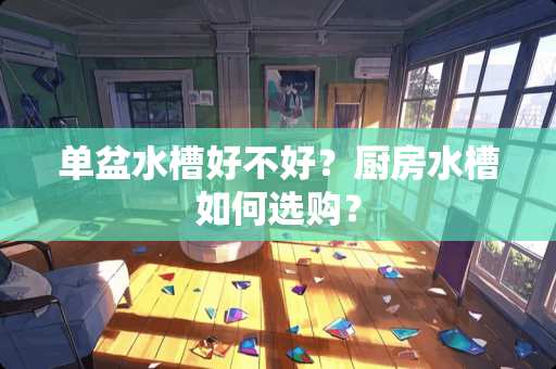 单盆水槽好不好？厨房水槽如何选购？