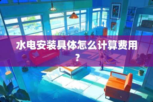 水电安装具体怎么计算费用？
