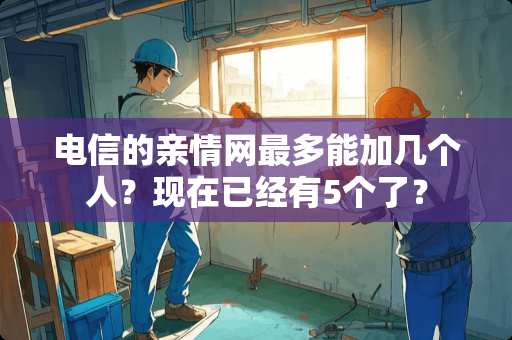 电信的亲情网最多能加几个人？现在已经有5个了？