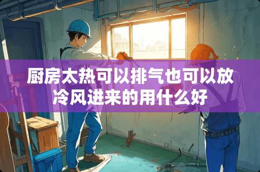 厨房太热可以排气也可以放冷风进来的用什么好