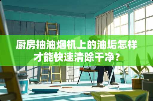 厨房抽油烟机上的油垢怎样才能快速清除干净? 厨房抽油烟机上的油垢怎样才能快速清除干净?