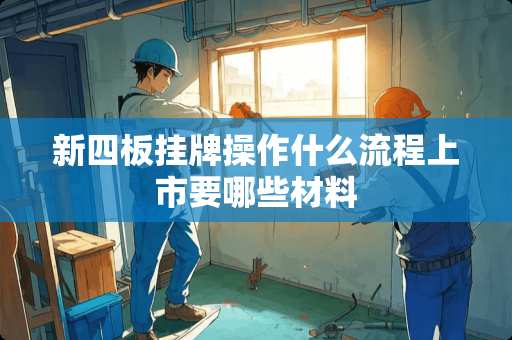 新四板挂牌操作什么流程上市要哪些材料