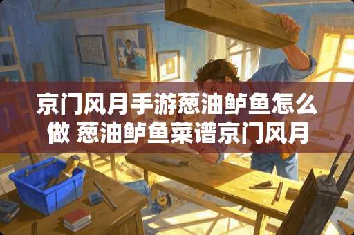 京门风月手游葱油鲈鱼怎么做 葱油鲈鱼菜谱京门风月