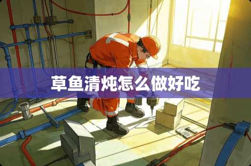 草鱼清炖怎么做好吃 草鱼清炖怎么做好吃