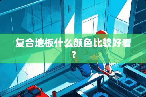 复合地板什么颜色比较好看？