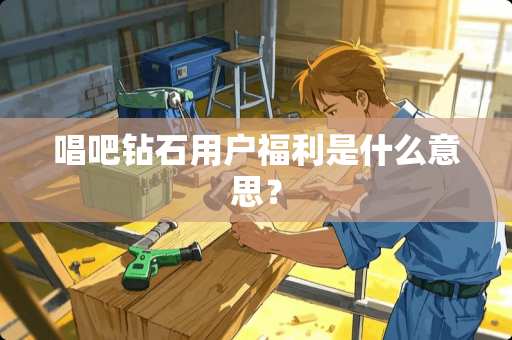 唱吧钻石用户福利是什么意思？