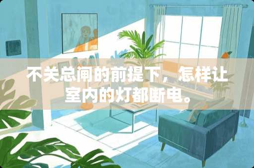 不关总闸的前提下，怎样让室内的灯都断电。