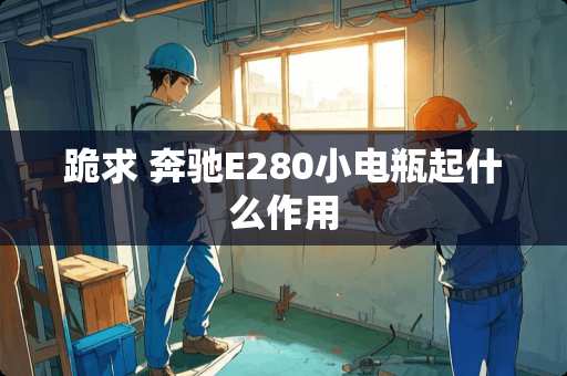 跪求 奔驰E280小电瓶起什么作用