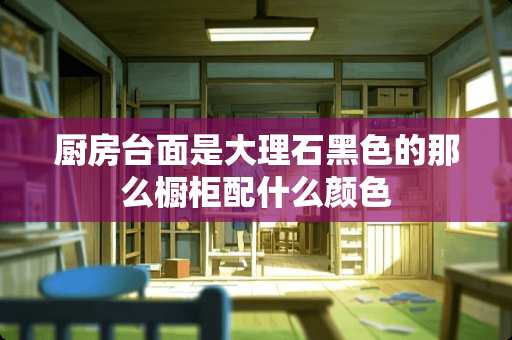 厨房台面是大理石黑色的那么橱柜配什么颜色