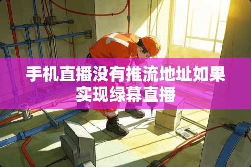 手机直播没有推流地址如果实现绿幕直播