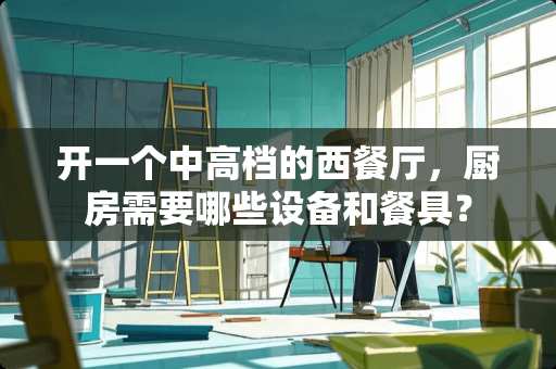 开一个中高档的西餐厅，厨房需要哪些设备和餐具？