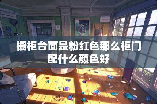 橱柜台面是粉红色那么柜门配什么颜色好