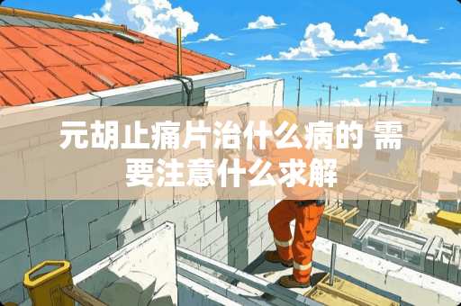 元胡止痛片治什么病的 需要注意什么求解