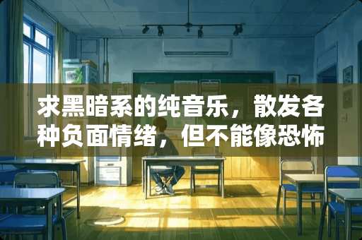 求黑暗系的纯音乐，散发各种负面情绪，但不能像恐怖片里的插曲一样诡异。