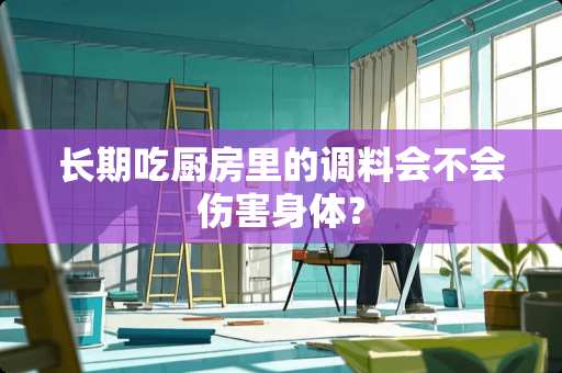 长期吃厨房里的调料会不会伤害身体？