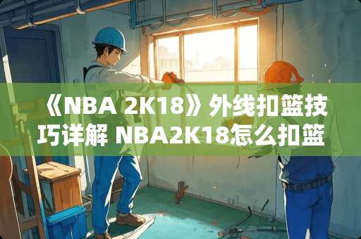 《NBA 2K18》外线扣篮技巧详解 NBA2K18怎么扣篮