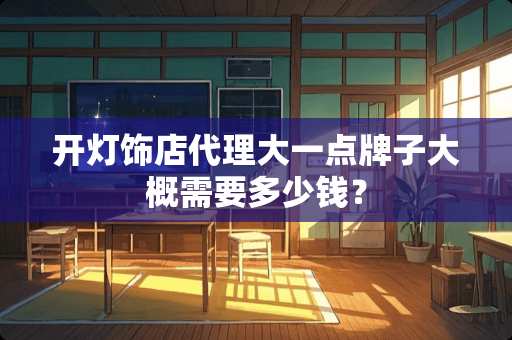 开灯饰店代理大一点牌子大概需要多少钱？