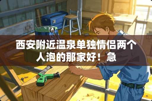 西安附近温泉单独情侣两个人泡的那家好！急