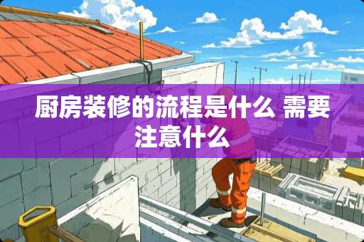 厨房装修的流程是什么 需要注意什么