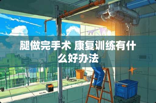 腿做完手术 康复训练有什么好办法