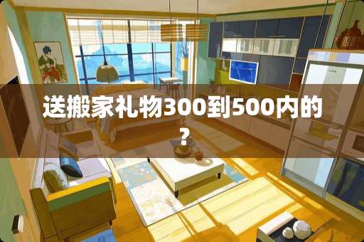 送搬家礼物300到500内的？