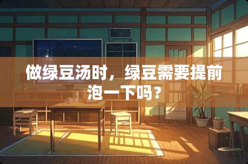 做绿豆汤时，绿豆需要提前泡一下吗？