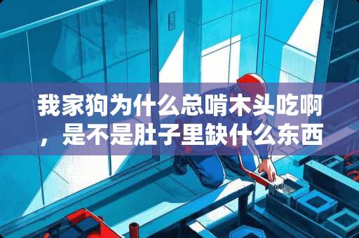 我家狗为什么总啃木头吃啊，是不是肚子里缺什么东西啊？