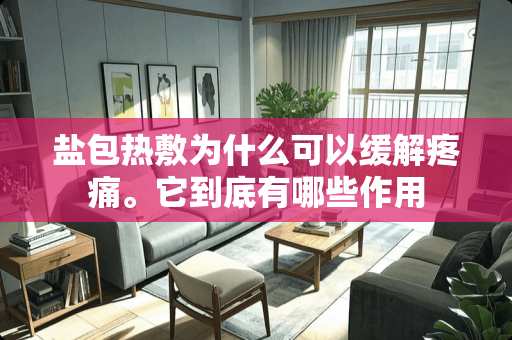 盐包热敷为什么可以缓解疼痛。它到底有哪些作用