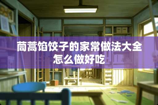 茼蒿馅饺子的家常做法大全怎么做好吃