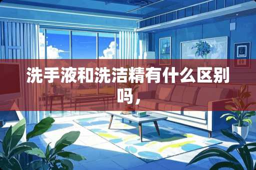 洗手液和洗洁精有什么区别吗，