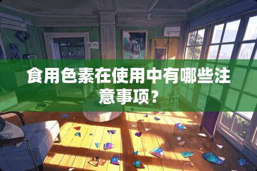 食用色素在使用中有哪些注意事项？