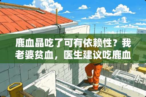 鹿血晶吃了可有依赖性？我老婆贫血，医生建议吃鹿血晶，吃了明显腰不