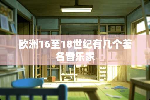 欧洲16至18世纪有几个著名音乐家