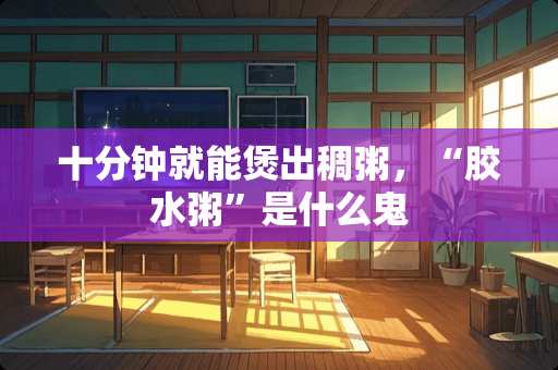 十分钟就能煲出稠粥，“胶水粥”是什么鬼