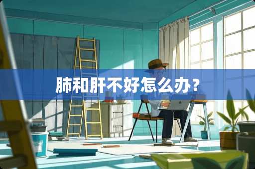 肺和肝不好怎么办？