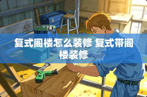 复式阁楼怎么装修 复式带阁楼装修