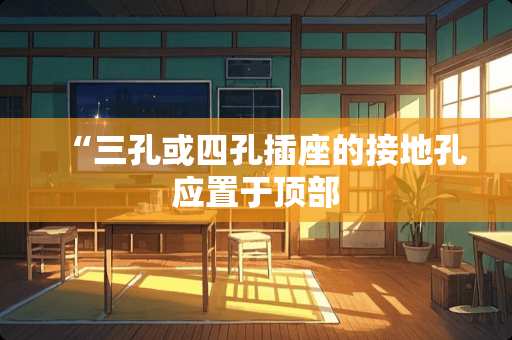 “三孔或四孔插座的接地孔应置于顶部