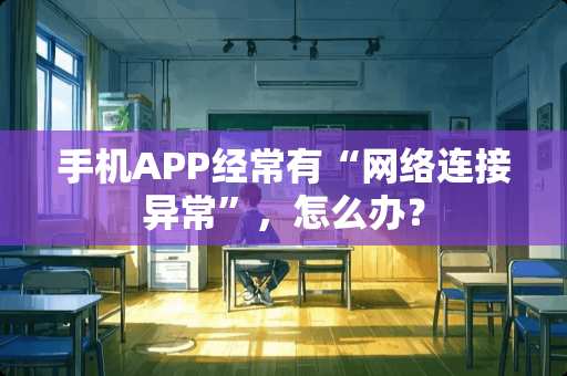手机APP经常有“网络连接异常”，怎么办？