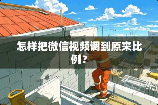 怎样把微信视频调到原来比例？