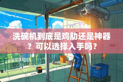 洗碗机到底是鸡肋还是神器？可以选择入手吗？