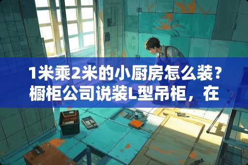 1米乘2米的小厨房怎么装？橱柜公司说装L型吊柜，在窗上半部做吊柜，这样装好不好？