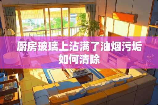 厨房玻璃上沾满了油烟污垢如何清除