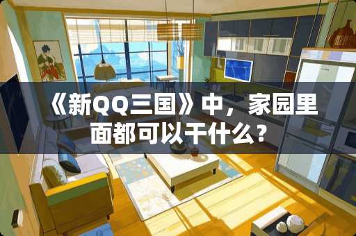 《新QQ三国》中，家园里面都可以干什么？