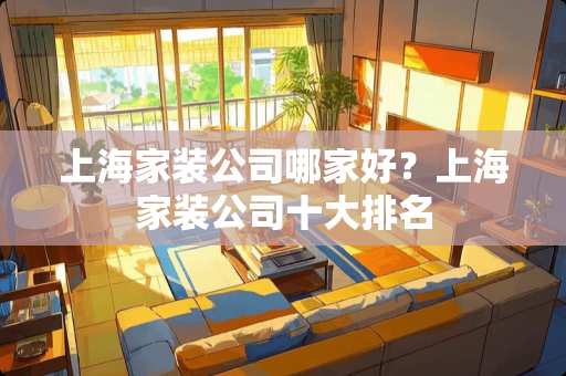 上海家装公司哪家好?上海家装公司十大排名 上海家装公司哪家好?上海家装公司十大排名
