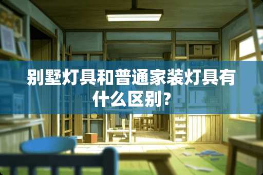 别墅灯具和普通家装灯具有什么区别？