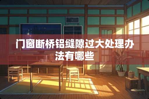 门窗断桥铝缝隙过大处理办法有哪些